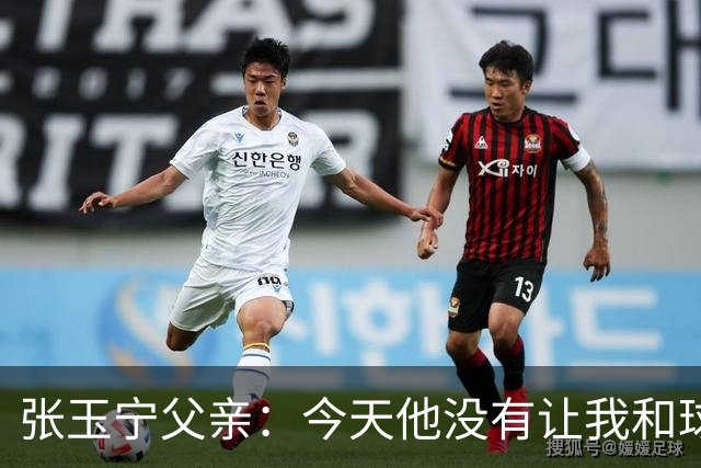 张玉宁父亲：今天他没有让我和球队失望，后面需要付出更多